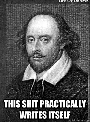  This shit practically writes itself -  This shit practically writes itself  Lazy Shakespeare