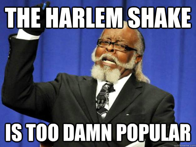 the harlem shake is too damn popular  Toodamnhigh