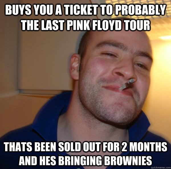 buys you a ticket to probably the last pink floyd tour thats been sold out for 2 months and hes bringing brownies - buys you a ticket to probably the last pink floyd tour thats been sold out for 2 months and hes bringing brownies  Misc