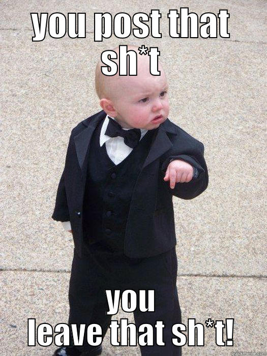YOU POST THAT SH*T YOU LEAVE THAT SH*T! Baby Godfather