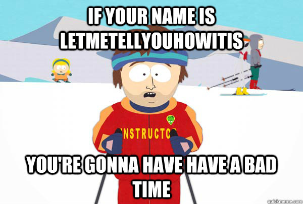 If your name is Letmetellyouhowitis You're gonna have have a bad time  Super Cool Ski Instructor