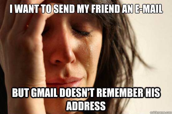 I want to send my friend an e-mail but gmail doesn't remember his address  First World Problems