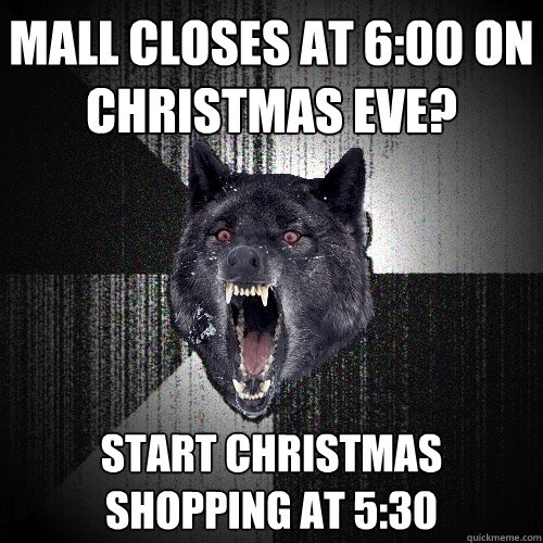 Mall closes at 6:00 on christmas eve? Start christmas shopping at 5:30 - Mall closes at 6:00 on christmas eve? Start christmas shopping at 5:30  Insanity Wolf