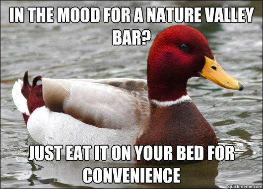 in the mood for a nature valley bar?
 just eat it on your bed for convenience  Malicious Advice Mallard