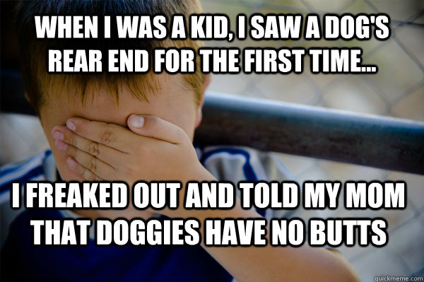 When I was a kid, I saw a dog's rear end for the first time... I freaked out and told my mom that doggies have no butts - When I was a kid, I saw a dog's rear end for the first time... I freaked out and told my mom that doggies have no butts  Confession kid