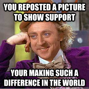you reposted a picture to show support  Your making such a difference in the world  Condescending Wonka