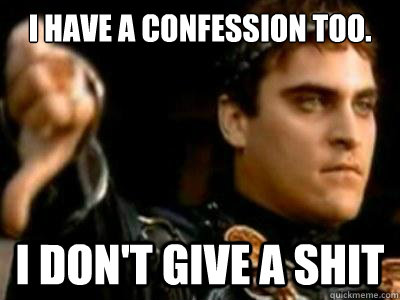 I have a confession too. I don't give a shit  Downvoting Roman
