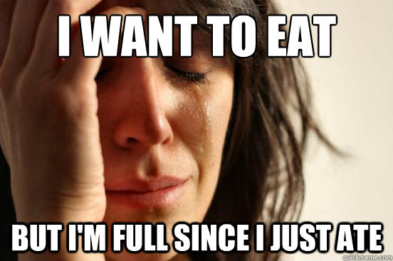 I want to eat But I'm full since I just ate  First World Problems