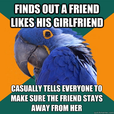 finds out a friend likes his girlfriend casually tells everyone to make sure the friend stays away from her  Paranoid Parrot