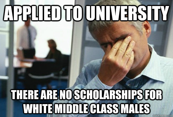 Applied to university there are no scholarships for white middle class males - Applied to university there are no scholarships for white middle class males  Male First World Problems