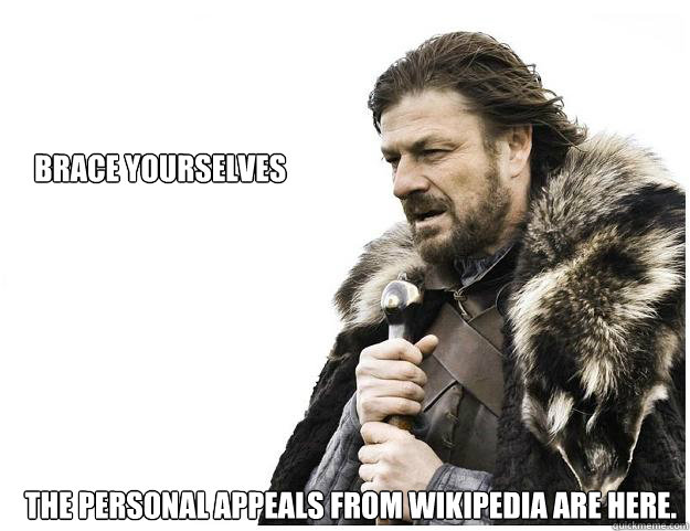 BRACE YOURSELVES THE PERSONAL APPEALS FROM WIKIPEDIA ARE HERE.  Imminent Ned