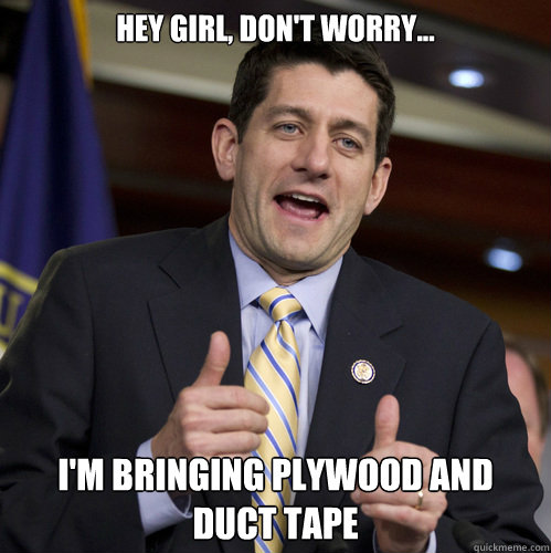 hey girl, don't worry... i'm bringing plywood and duct tape  This Guy - Paul Ryan