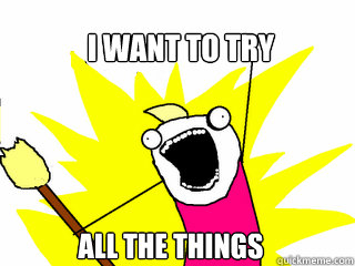 I WANT TO TRY ALL THE THINGS  All The Things