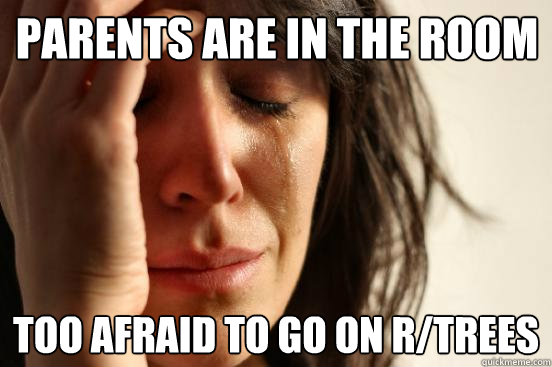 Parents are in the room Too afraid to go on r/trees  First World Problems