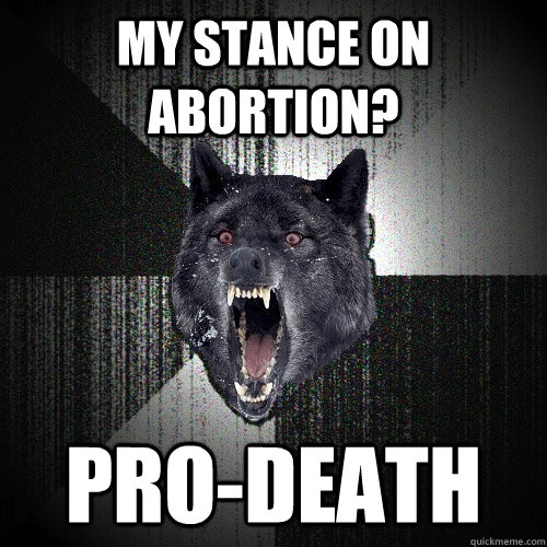 My stance on abortion? Pro-death  Insanity Wolf