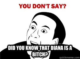  did you know that diana is a bitch?  you dont say