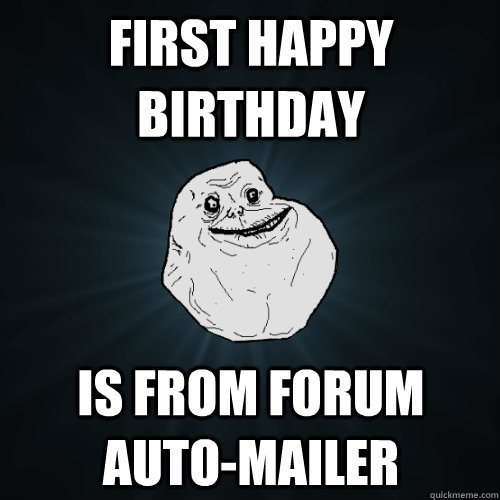 First Happy Birthday Is From Forum Auto-Mailer  Forever Alone