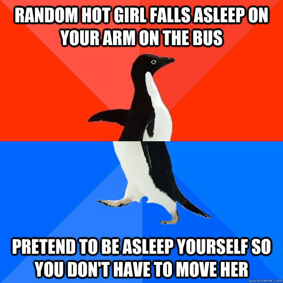 Random hot girl falls asleep on your arm on the bus pretend to be asleep yourself so you don't have to move her  Socially Awesome Awkward Penguin
