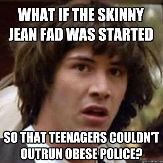What if the skinny jean fad was started so that teenagers couldn't outrun obese police? - What if the skinny jean fad was started so that teenagers couldn't outrun obese police?  conspiracy keanu