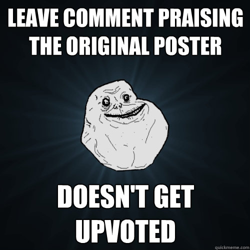 Leave comment praising the original poster Doesn't get upvoted  Forever Alone