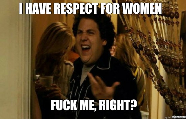 I have respect for women FUCK ME, RIGHT?  fuck me right