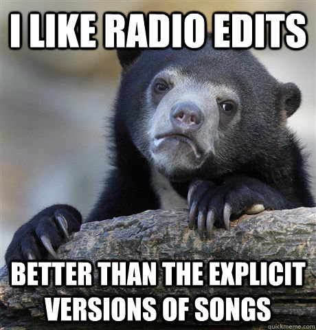 I like radio edits better than the explicit versions of songs - I like radio edits better than the explicit versions of songs  Confession Bear