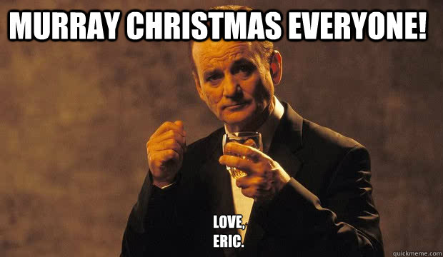 Murray Christmas Everyone! Love, 
Eric.  Bill Murray