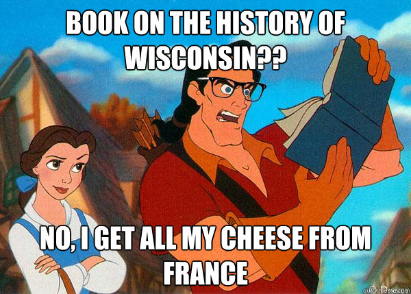 Book on the history of wisconsin?? No, i get all my cheese from france  Hipster Gaston
