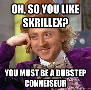 Oh, So you like skrillex? You must be a dubstep conneiseur - Oh, So you like skrillex? You must be a dubstep conneiseur  Condescending Wonka