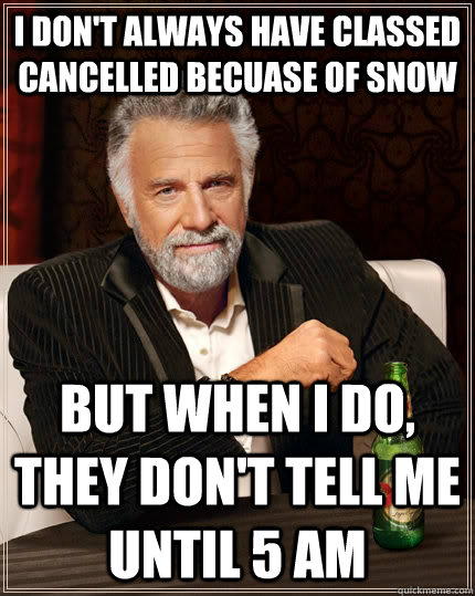 I don't always have classed cancelled becuase of snow but when I do, they don't tell me until 5 AM  The Most Interesting Man In The World
