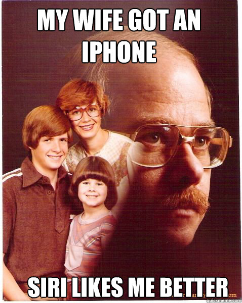 My wife got an 
iphone Siri likes me better  Vengeance Dad