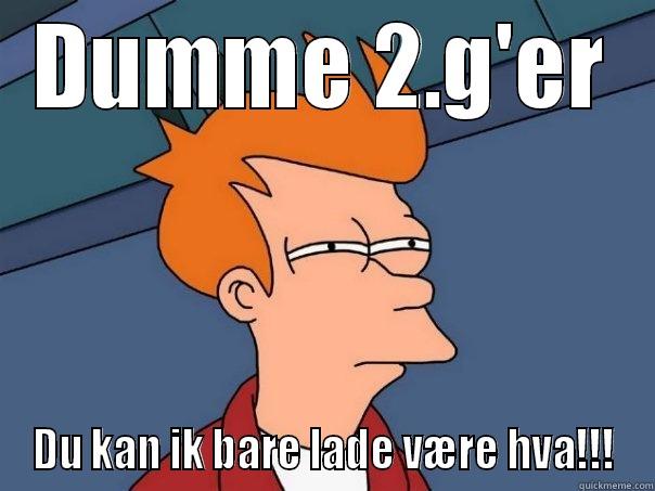 DUMME 2.G'ER DU KAN IK BARE LADE VÆRE HVA!!! Futurama Fry