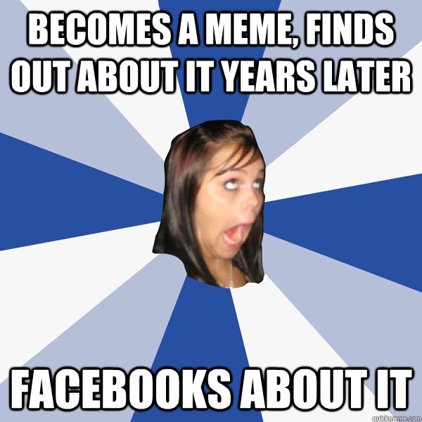 becomes a meme, finds out about it years later facebooks about it - becomes a meme, finds out about it years later facebooks about it  Annoying Facebook Girl