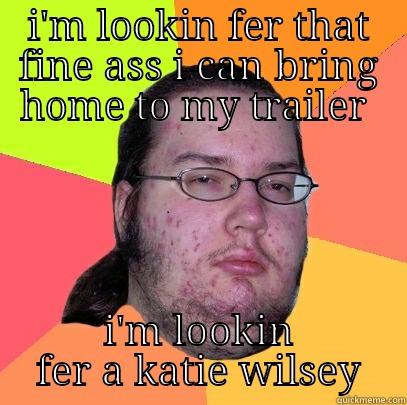 I'M LOOKIN FER THAT FINE ASS I CAN BRING HOME TO MY TRAILER  I'M LOOKIN FER A KATIE WILSEY Butthurt Dweller