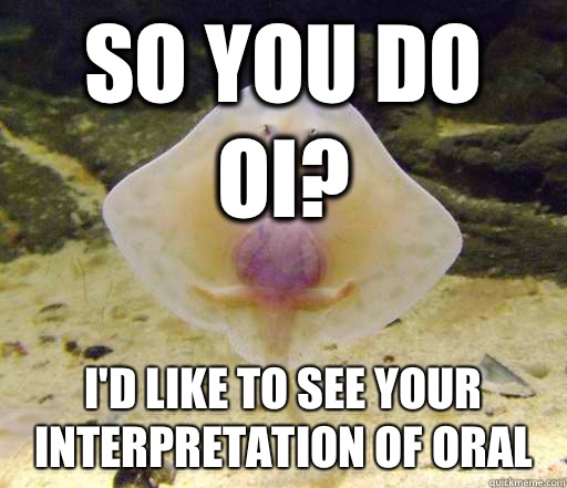 So you do OI? I'd like to see your interpretation of oral  Forensics Pick-Up Line Fish