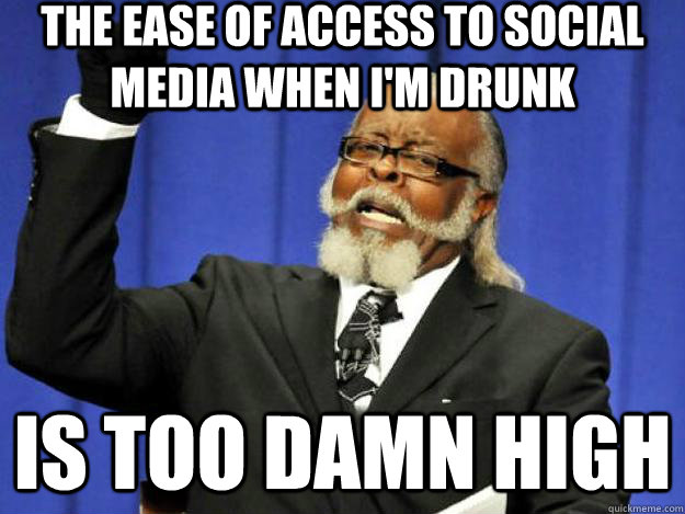 The ease of access to social media when I'm drunk is too damn high  Toodamnhigh