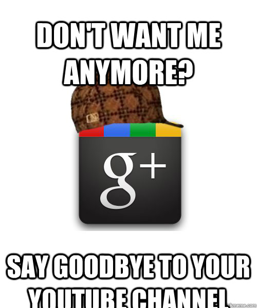 Don't want me anymore? say goodbye to your youtube channel - Don't want me anymore? say goodbye to your youtube channel  Scumbag Google Plus