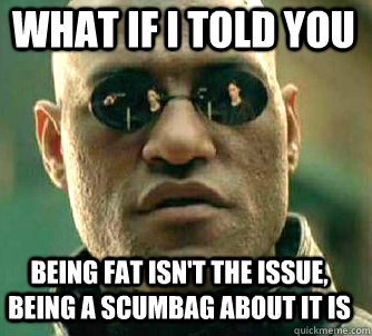 what if i told you being fat isn't the issue, being a scumbag about it is  Matrix Morpheus