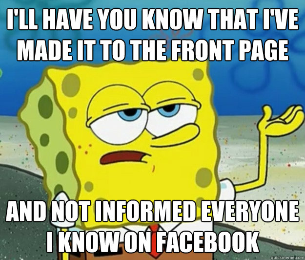 I'll have you know that I've made it to the front page and not informed everyone I know on facebook - I'll have you know that I've made it to the front page and not informed everyone I know on facebook  Tough Spongebob
