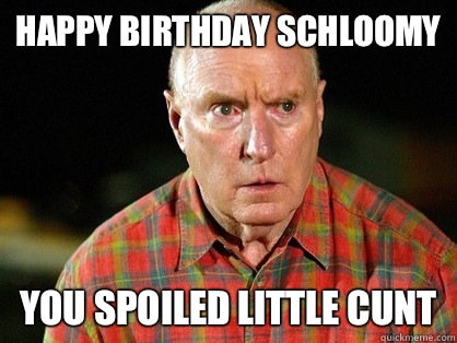 Happy Birthday Schloomy You Spoiled little Cunt - Happy Birthday Schloomy You Spoiled little Cunt  ALF STEWART STRAYA