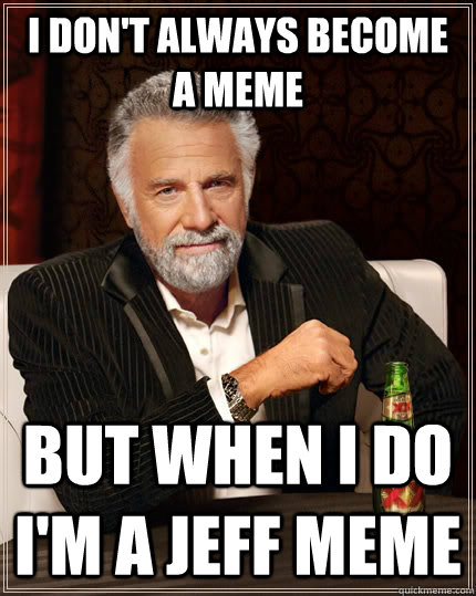 I don't always become a meme But when I do I'm a Jeff meme   The Most Interesting Man In The World