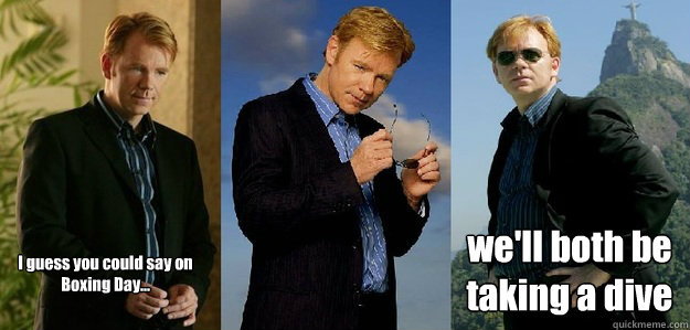 I guess you could say on Boxing Day...   we'll both be taking a dive  Horatio Caine CSI cheesy dramatic meme