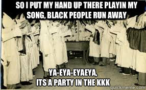 So i put my hand up there playin my song, black people run away ya-eya-eyaeya, 
its a party in the kkk - So i put my hand up there playin my song, black people run away ya-eya-eyaeya, 
its a party in the kkk  Misc
