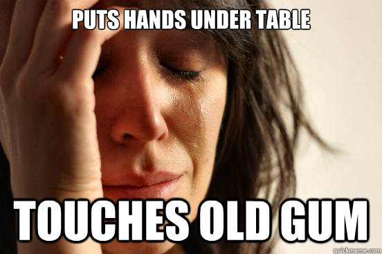 Puts hands under table touches old gum  First World Problems