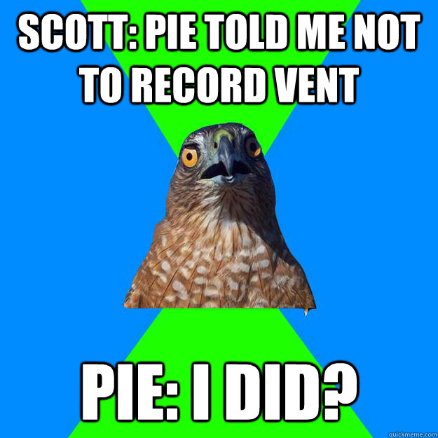 Scott: Pie told me not to record vent Pie: I did? - Scott: Pie told me not to record vent Pie: I did?  Hawkward
