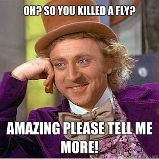 oh? so you killed a fly? amazing please tell me more!  Condescending Wonka