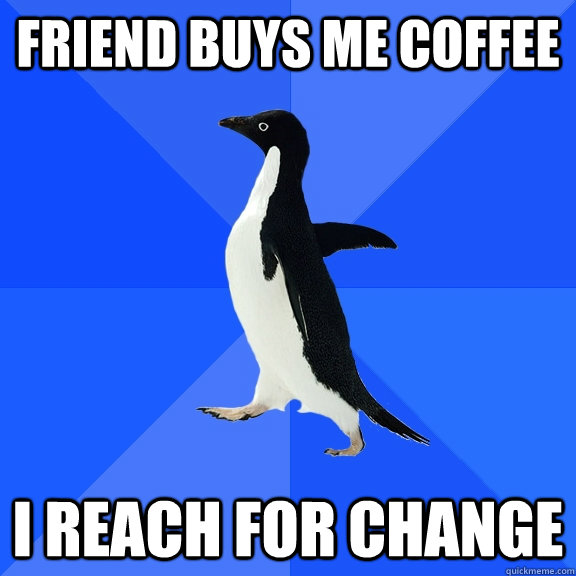 friend buys me coffee i reach for change  Socially Awkward Penguin