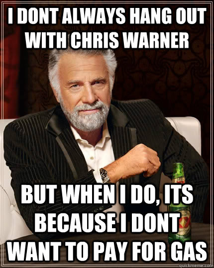 i dont always hang out with Chris Warner but when i do, its because i dont want to pay for gas  The Most Interesting Man In The World