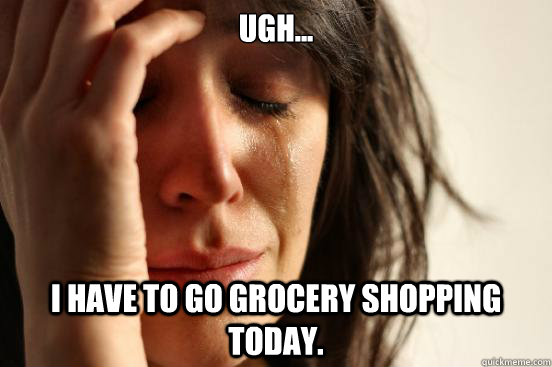 UGH... I have to go grocery shopping today.  First World Problems