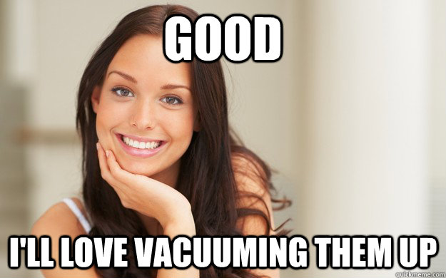 good i'll love vacuuming them up  Good Girl Gina